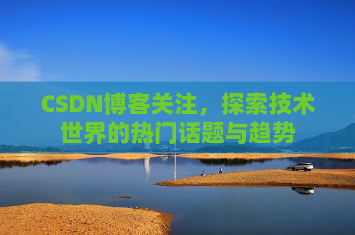 CSDN博客关注，探索技术世界的热门话题与趋势
