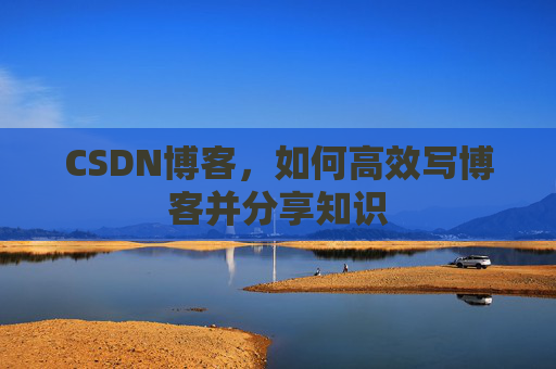 CSDN博客，如何高效写博客并分享知识